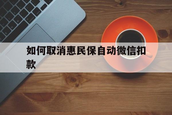 鄄城最新如何取消惠民保自动微信扣款方法分析(最方便真实的鄄城惠民保怎么续费方法)