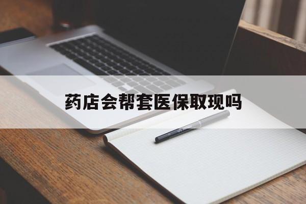 鄄城最新药店会帮套医保取现吗方法分析(最方便真实的鄄城药店会帮你套现医保卡吗方法)