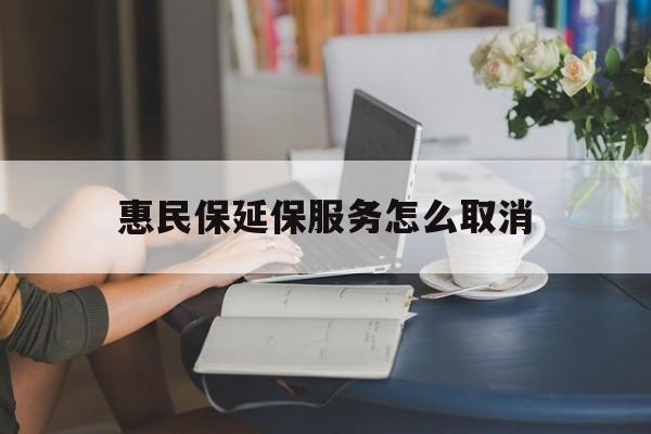 鄄城最新惠民保延保服务怎么取消方法分析(最方便真实的鄄城惠民保延保服务怎么取消申请方法)