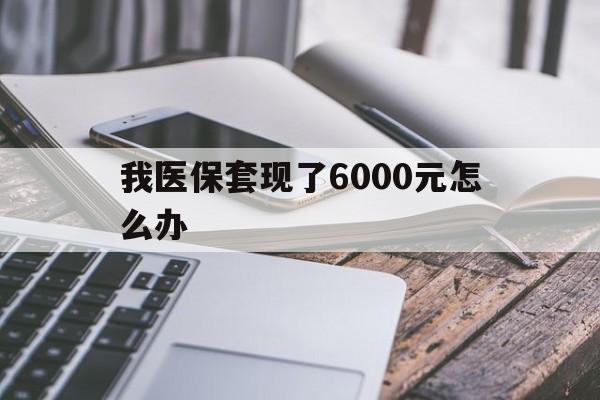 鄄城最新我医保套现了6000元怎么办方法分析(最方便真实的鄄城我医保套现了6000元怎么办理方法)